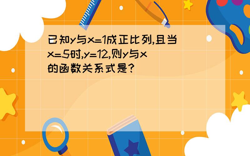 已知y与x=1成正比列,且当x=5时,y=12,则y与x的函数关系式是?