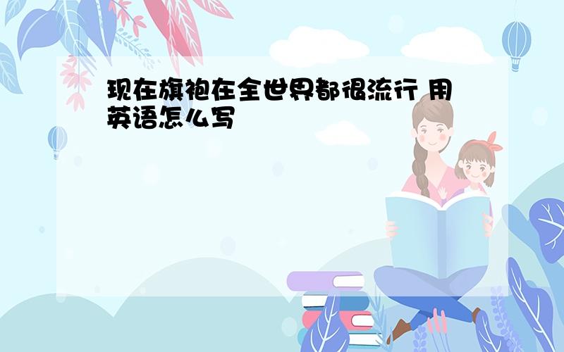 现在旗袍在全世界都很流行 用英语怎么写