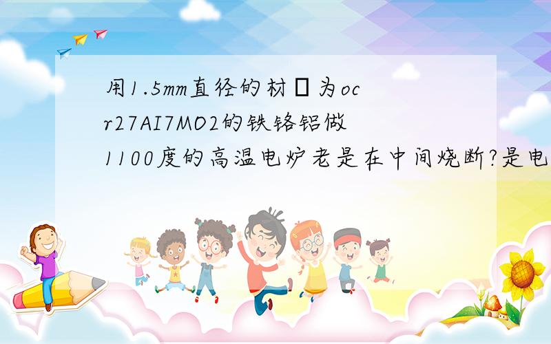 用1.5mm直径的材貭为ocr27AI7MO2的铁铬铝做1100度的高温电炉老是在中间烧断?是电阻丝的貭量问题、还是…?