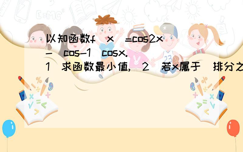 以知函数f（x）=cos2x-（cos-1）cosx.（1）求函数最小值,（2）若x属于[排分之2,3排分之2],比较f