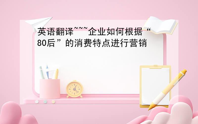 英语翻译~~~企业如何根据“80后”的消费特点进行营销