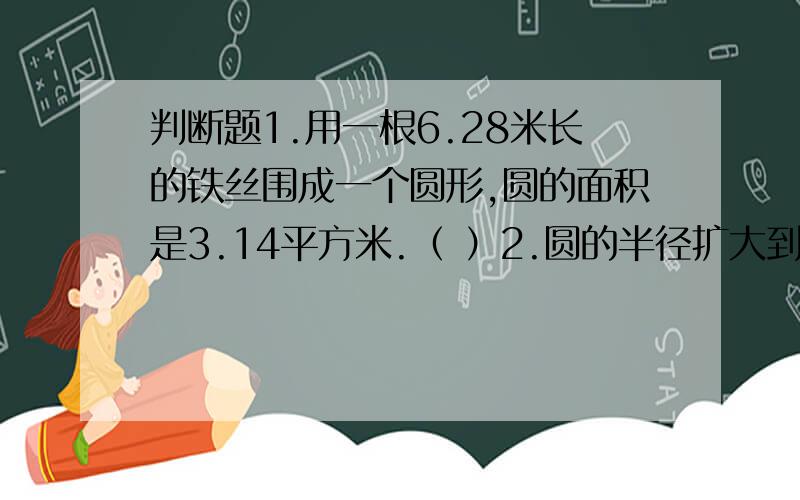 判断题1.用一根6.28米长的铁丝围成一个圆形,圆的面积是3.14平方米.（ ）2.圆的半径扩大到原来的3倍,面积就扩大