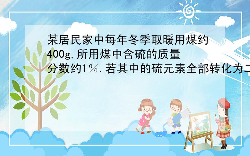 某居民家中每年冬季取暖用煤约400g,所用煤中含硫的质量分数约1％.若其中的硫元素全部转化为二氧化硫,那