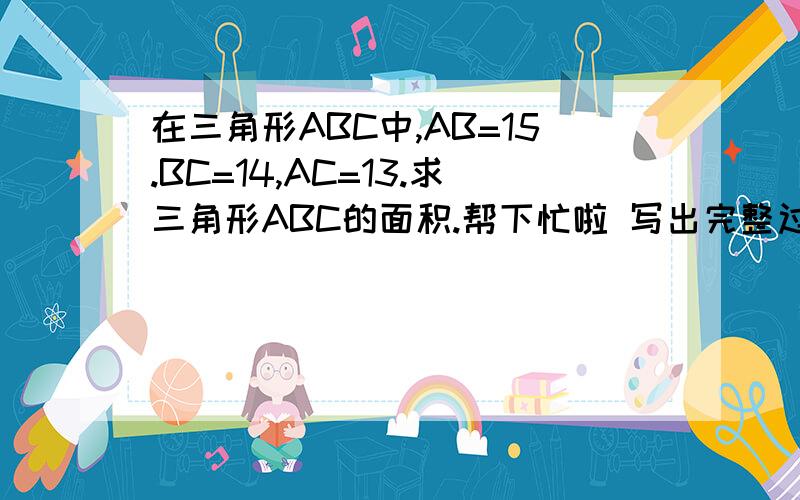 在三角形ABC中,AB=15.BC=14,AC=13.求三角形ABC的面积.帮下忙啦 写出完整过程、、【用勾股定理】