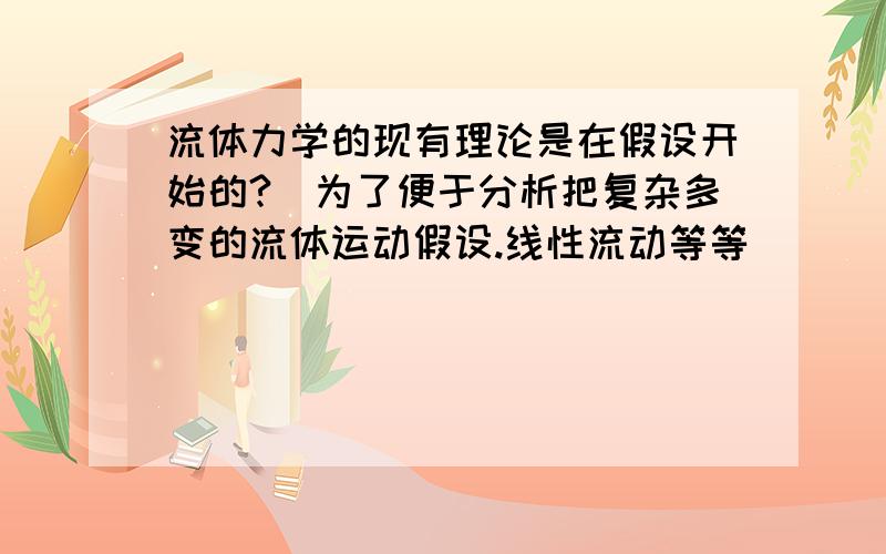 流体力学的现有理论是在假设开始的?(为了便于分析把复杂多变的流体运动假设.线性流动等等)