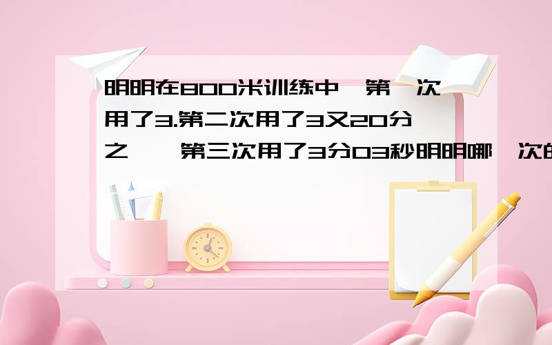 明明在800米训练中,第一次用了3.第二次用了3又20分之一,第三次用了3分03秒明明哪一次的成绩好一些