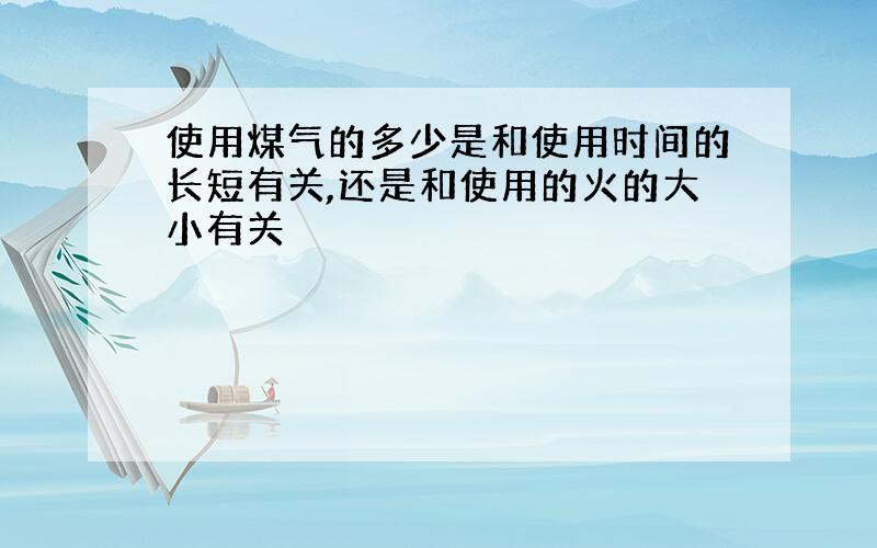 使用煤气的多少是和使用时间的长短有关,还是和使用的火的大小有关