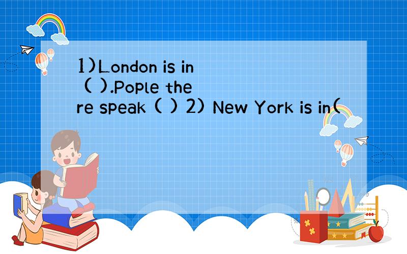 1)London is in ( ).Pople there speak ( ) 2) New York is in(