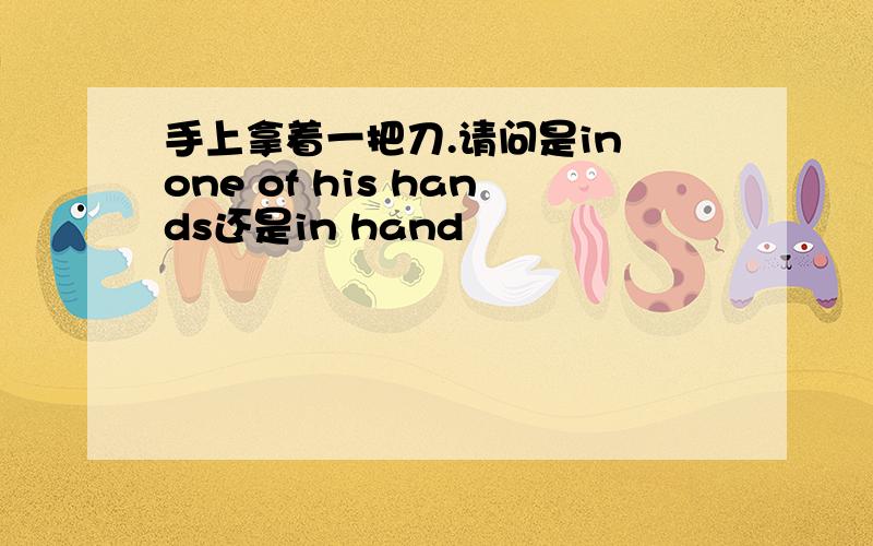 手上拿着一把刀.请问是in one of his hands还是in hand