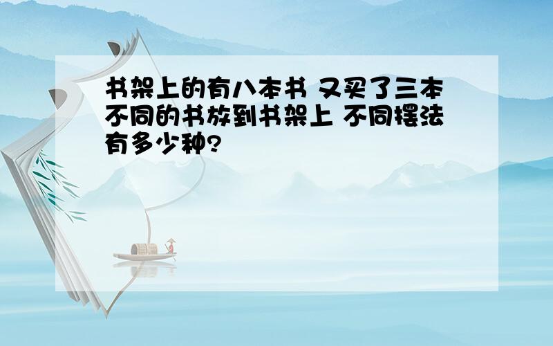 书架上的有八本书 又买了三本不同的书放到书架上 不同摆法有多少种?