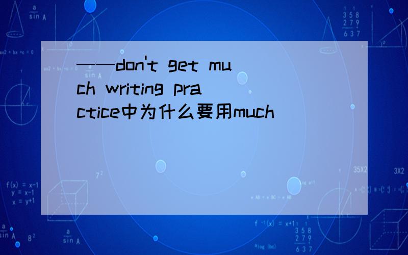 ——don't get much writing practice中为什么要用much