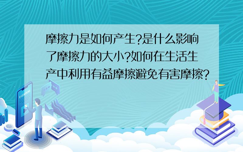 摩擦力是如何产生?是什么影响了摩擦力的大小?如何在生活生产中利用有益摩擦避免有害摩擦?