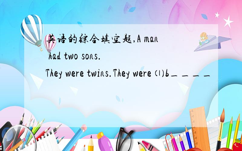 英语的综合填空题,A man had two sons.They were twins.They were ⑴b____