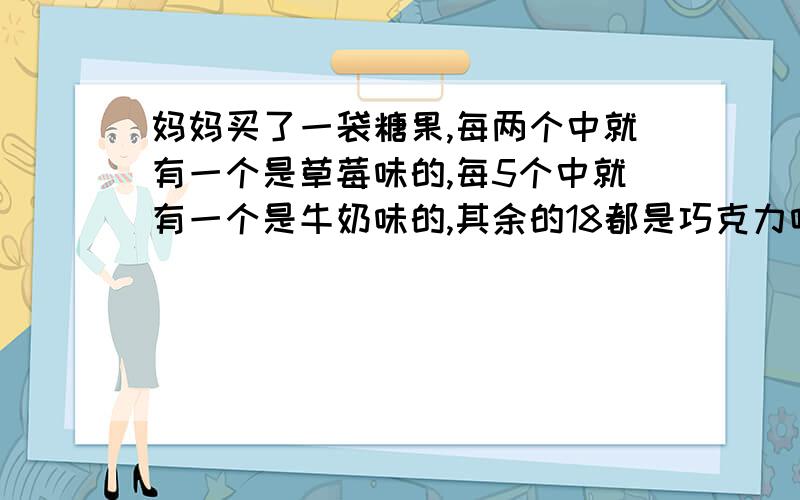 妈妈买了一袋糖果,每两个中就有一个是草莓味的,每5个中就有一个是牛奶味的,其余的18都是巧克力味的,