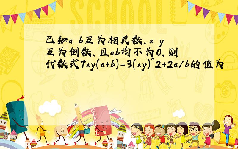 已知a b互为相反数,x y互为倒数,且ab均不为0,则代数式7xy(a+b)-3(xy)^2+2a/b的值为