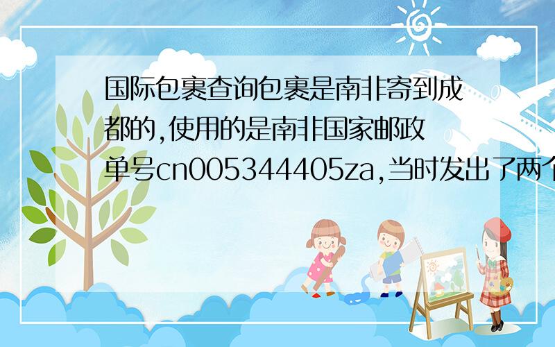 国际包裹查询包裹是南非寄到成都的,使用的是南非国家邮政 单号cn005344405za,当时发出了两个包裹,另外一个寄到