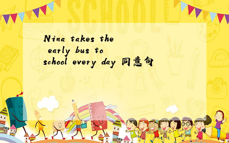 Nina takes the early bus to school every day 同意句