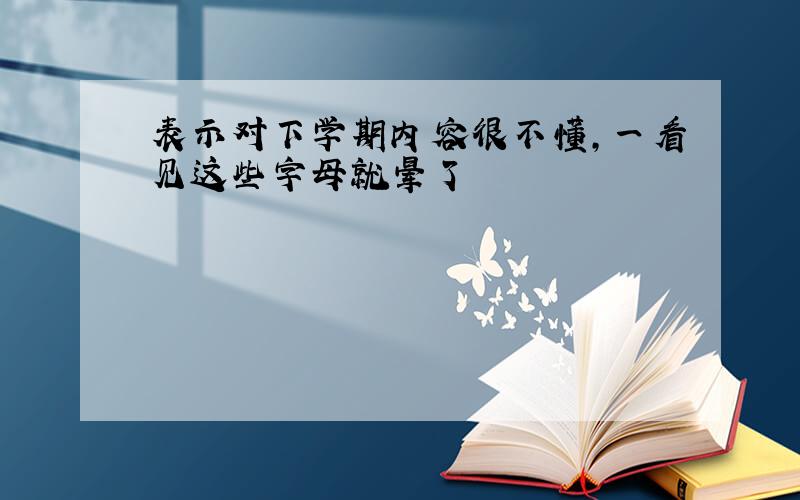 表示对下学期内容很不懂,一看见这些字母就晕了