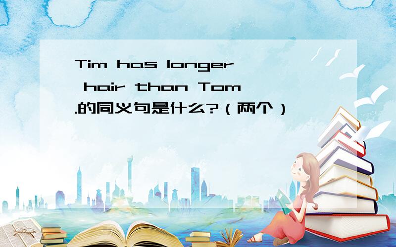 Tim has longer hair than Tom.的同义句是什么?（两个）