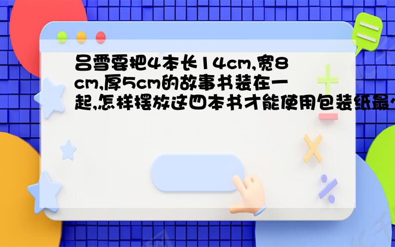 吕雪要把4本长14cm,宽8cm,厚5cm的故事书装在一起,怎样摆放这四本书才能使用包装纸最少