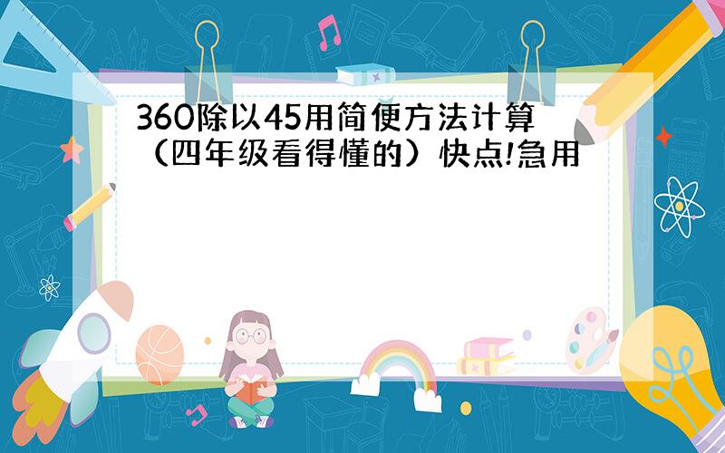 360除以45用简便方法计算（四年级看得懂的）快点!急用