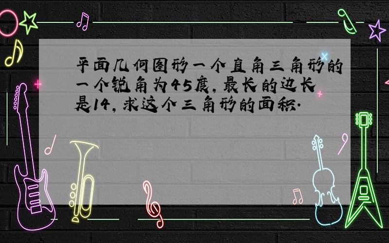 平面几何图形一个直角三角形的一个锐角为45度,最长的边长是14,求这个三角形的面积.