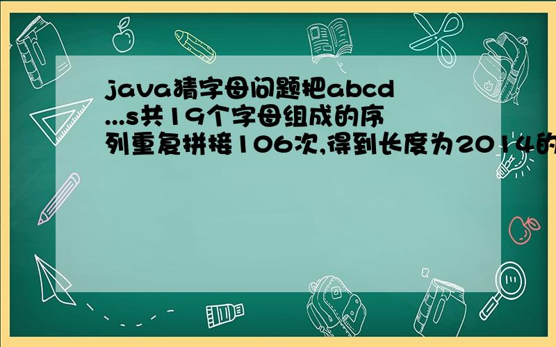 java猜字母问题把abcd...s共19个字母组成的序列重复拼接106次,得到长度为2014的串.接下来删除第1个字母