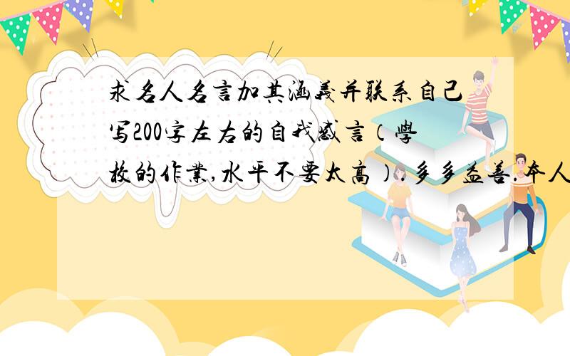 求名人名言加其涵义并联系自己写200字左右的自我感言（学校的作业,水平不要太高）.多多益善.本人财富值…额…较…较低,日