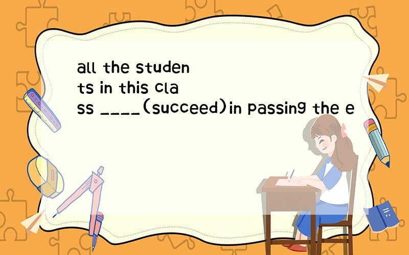 all the students in this class ____(succeed)in passing the e