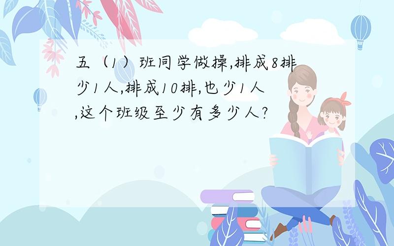 五（1）班同学做操,排成8排少1人,排成10排,也少1人,这个班级至少有多少人?