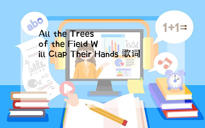 All the Trees of the Field Will Clap Their Hands 歌词