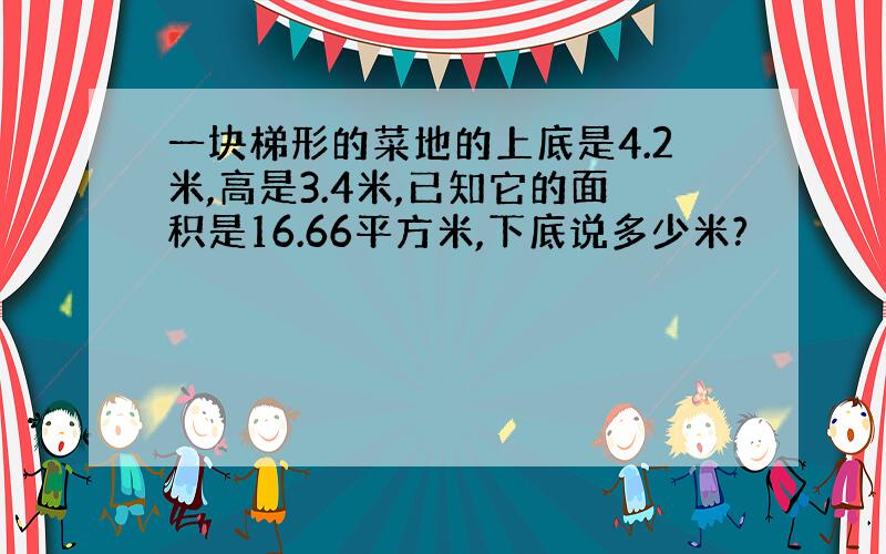 一块梯形的菜地的上底是4.2米,高是3.4米,已知它的面积是16.66平方米,下底说多少米?