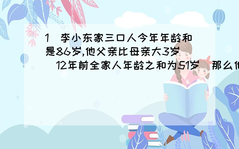 1．李小东家三口人今年年龄和是86岁,他父亲比母亲大3岁．12年前全家人年龄之和为51岁．那么他爸爸今年多少岁?他妈妈今