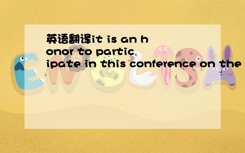 英语翻译it is an honor to participate in this conference on the