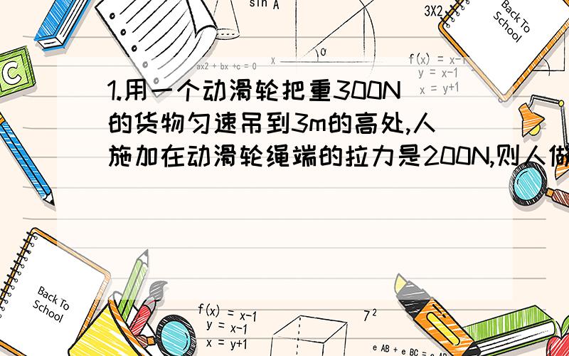 1.用一个动滑轮把重300N的货物匀速吊到3m的高处,人施加在动滑轮绳端的拉力是200N,则人做的有用功是___J,总功