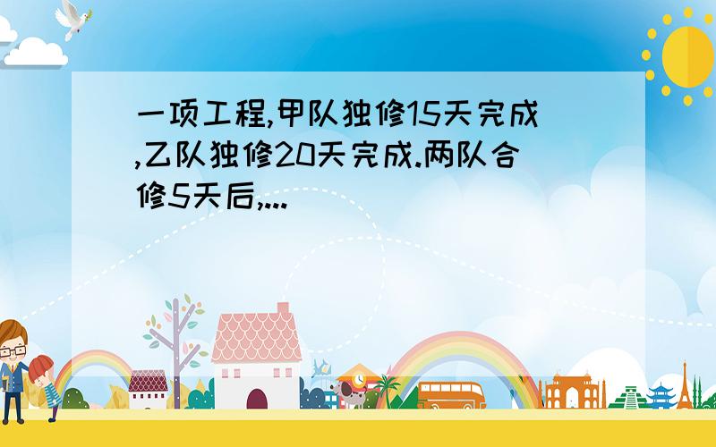 一项工程,甲队独修15天完成,乙队独修20天完成.两队合修5天后,...