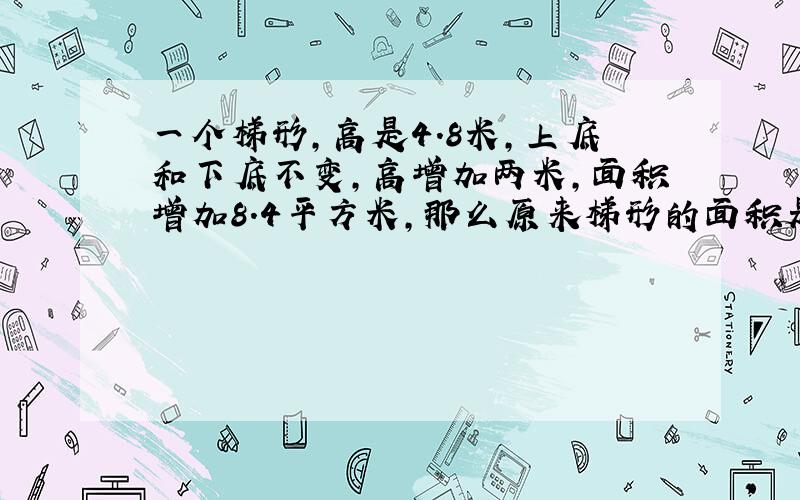 一个梯形,高是4.8米,上底和下底不变,高增加两米,面积增加8.4平方米,那么原来梯形的面积是多少平方米