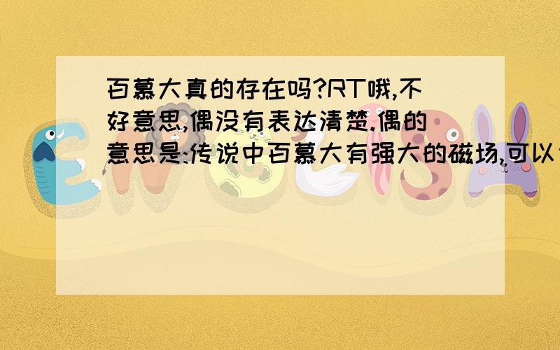 百慕大真的存在吗?RT哦,不好意思,偶没有表达清楚.偶的意思是:传说中百慕大有强大的磁场,可以使过往的船只和飞机失灵.这