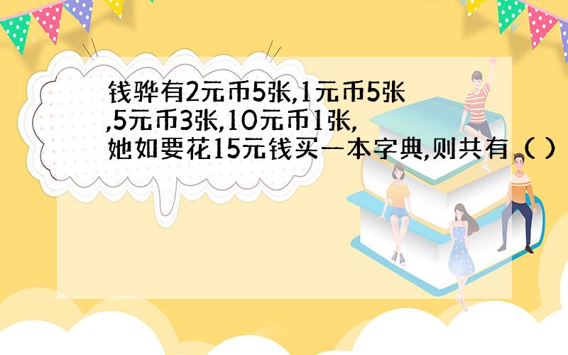 钱骅有2元币5张,1元币5张,5元币3张,10元币1张,她如要花15元钱买一本字典,则共有（ ）种不同的付款方