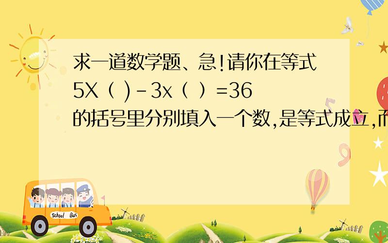 求一道数学题、急!请你在等式5X（ )-3x（ ）=36的括号里分别填入一个数,是等式成立,而且还要满足所填的