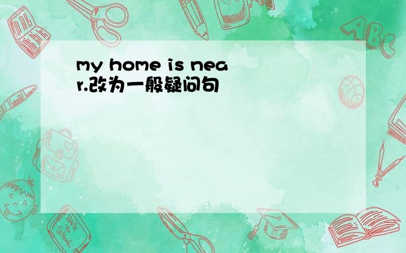 my home is near.改为一般疑问句