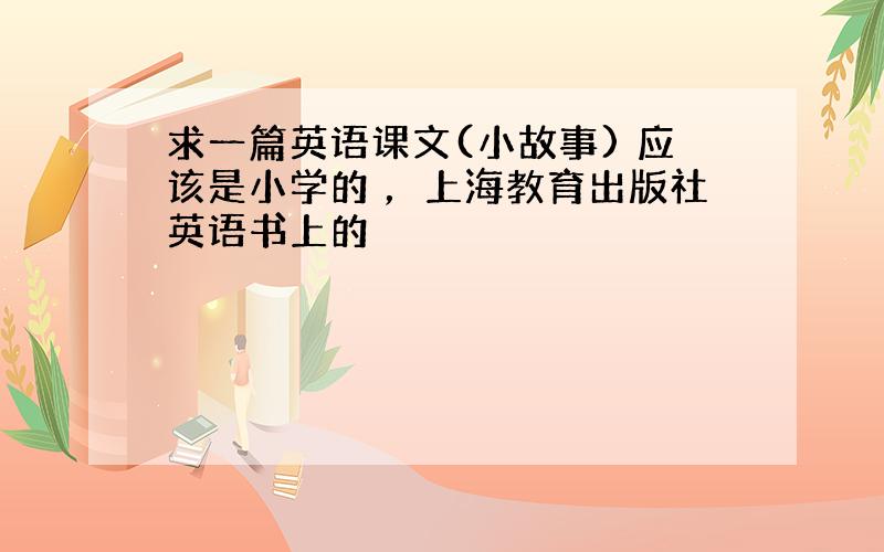 求一篇英语课文(小故事) 应该是小学的 ，上海教育出版社英语书上的