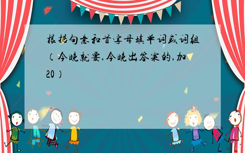 根据句意和首字母填单词或词组（今晚就要,今晚出答案的,加20）