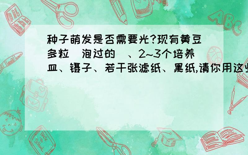 种子萌发是否需要光?现有黄豆多粒（泡过的）、2~3个培养皿、镊子、若干张滤纸、黑纸,请你用这些材料设计“种子萌发是否需要