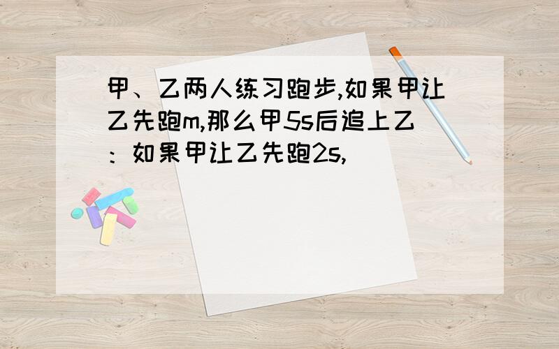 甲、乙两人练习跑步,如果甲让乙先跑m,那么甲5s后追上乙：如果甲让乙先跑2s,