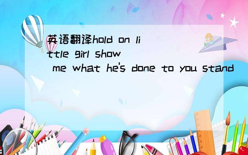 英语翻译hold on little girl show me what he's done to you stand