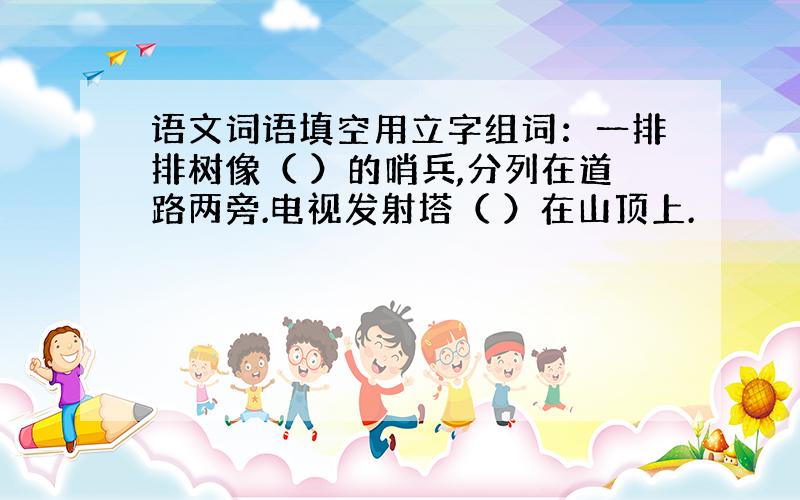 语文词语填空用立字组词：一排排树像（ ）的哨兵,分列在道路两旁.电视发射塔（ ）在山顶上.