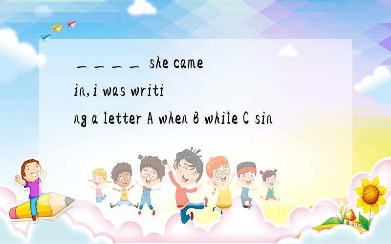 ____ she came in,i was writing a letter A when B while C sin