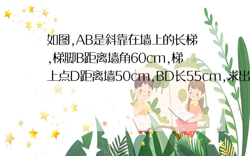 如图,AB是斜靠在墙上的长梯,梯脚B距离墙角60cm,梯上点D距离墙50cm,BD长55cm,求出梯子的长