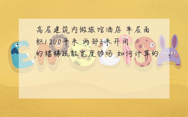 高层建筑内做旅馆酒店 单层面积1200平米 两部3米开间的楼梯疏散宽度够吗 如何计算的